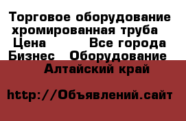 Торговое оборудование хромированная труба › Цена ­ 150 - Все города Бизнес » Оборудование   . Алтайский край